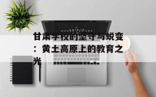 甘肃学校的坚守与蜕变：黄土高原上的教育之光