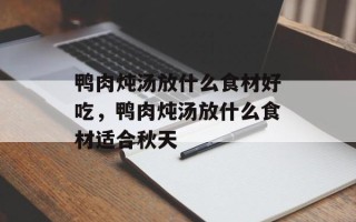 鸭肉炖汤放什么食材好吃，鸭肉炖汤放什么食材适合秋天