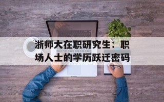 浙师大在职研究生：职场人士的学历跃迁密码