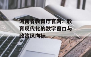 河南省教育厅官网：教育现代化的数字窗口与政策风向标