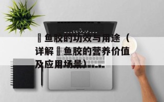 鮸鱼胶的功效与用途（详解鮸鱼胶的营养价值及应用场景）