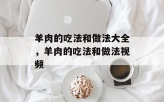羊肉的吃法和做法大全，羊肉的吃法和做法视频