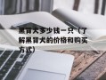 黑背犬多少钱一只（了解黑背犬的价格和购买方式）