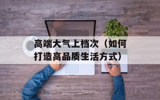 高端大气上档次（如何打造高品质生活方式）