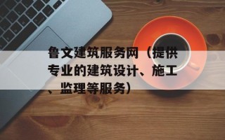 鲁文建筑服务网（提供专业的建筑设计、施工、监理等服务）