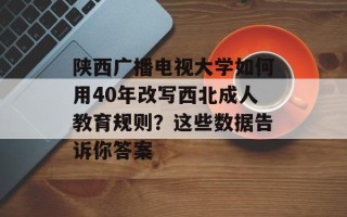 陕西广播电视大学如何用40年改写西北成人教育规则？这些数据告诉你答案