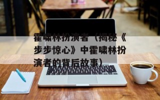 霍啸林扮演者（揭秘《步步惊心》中霍啸林扮演者的背后故事）