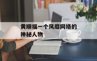 黄顺福一个风靡网络的神秘人物