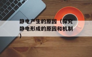 静电产生的原因（探究静电形成的原因和机制）