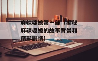 麻辣婆媳第一部（揭秘麻辣婆媳的故事背景和精彩剧情）