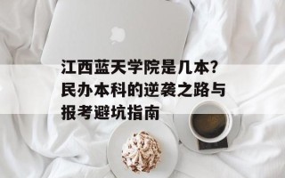 江西蓝天学院是几本？民办本科的逆袭之路与报考避坑指南