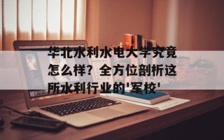 华北水利水电大学究竟怎么样？全方位剖析这所水利行业的'军校'