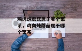 鸡肉炖蘑菇属于哪个菜系，鸡肉炖蘑菇属于哪个菜系