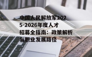 中国人民解放军2025-2026年度人才招募全指南：政策解析与职业发展路径