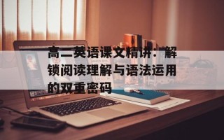 高二英语课文精讲：解锁阅读理解与语法运用的双重密码