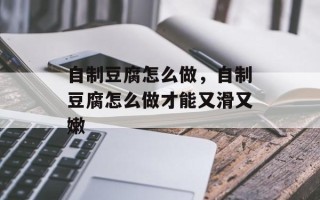 自制豆腐怎么做，自制豆腐怎么做才能又滑又嫩