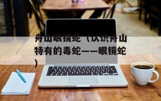 舟山眼镜蛇（认识舟山特有的毒蛇——眼镜蛇）