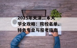 2025年天津二本大学全攻略：院校名单、特色专业与报考指南