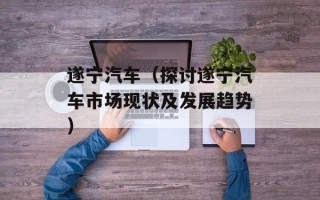 遂宁汽车（探讨遂宁汽车市场现状及发展趋势）