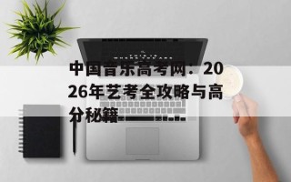 中国音乐高考网：2026年艺考全攻略与高分秘籍