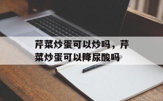 芹菜炒蛋可以炒吗，芹菜炒蛋可以降尿酸吗