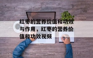 红枣的营养价值和功效与作用，红枣的营养价值和功效视频