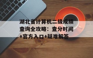 湖北省计算机二级成绩查询全攻略：查分时间+官方入口+疑难解答