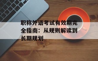 职称外语考试有效期完全指南：从规则解读到长期规划