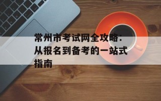 常州市考试网全攻略：从报名到备考的一站式指南
