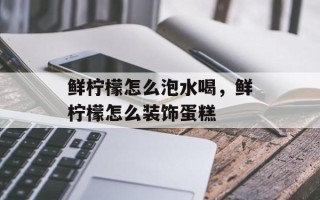 鲜柠檬怎么泡水喝，鲜柠檬怎么装饰蛋糕