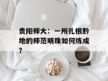 贵阳师大：一所扎根黔地的师范明珠如何炼成？