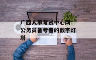 广西人事考试中心网：公务员备考者的数字灯塔