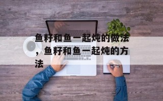 鱼籽和鱼一起炖的做法，鱼籽和鱼一起炖的方法