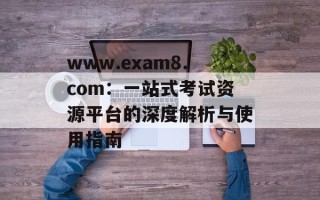 www.exam8.com：一站式考试资源平台的深度解析与使用指南