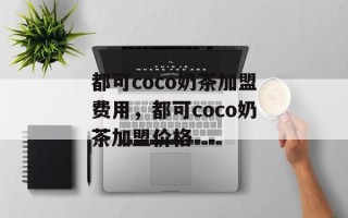 都可coco奶茶加盟费用，都可coco奶茶加盟价格