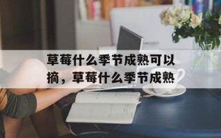 草莓什么季节成熟可以摘，草莓什么季节成熟