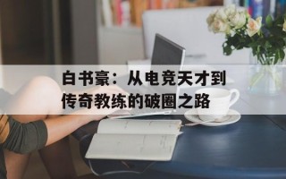 白书豪：从电竞天才到传奇教练的破圈之路