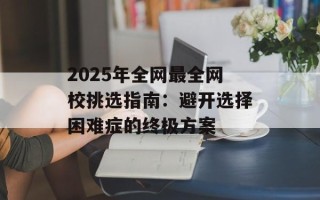 2025年全网最全网校挑选指南：避开选择困难症的终极方案