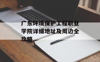 广东环境保护工程职业学院详细地址及周边全攻略