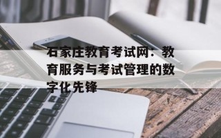 石家庄教育考试网：教育服务与考试管理的数字化先锋