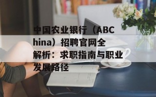 中国农业银行（ABChina）招聘官网全解析：求职指南与职业发展路径