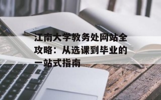 江南大学教务处网站全攻略：从选课到毕业的一站式指南