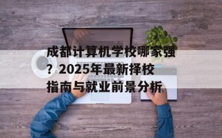 成都计算机学校哪家强？2025年最新择校指南与就业前景分析