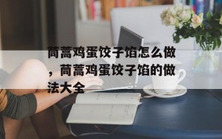 茼蒿鸡蛋饺子馅怎么做，茼蒿鸡蛋饺子馅的做法大全