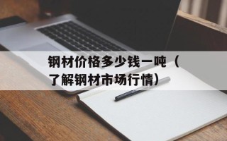 钢材价格多少钱一吨（了解钢材市场行情）