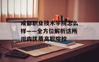 成都职业技术学院怎么样——全方位解析这所川内优质高职院校