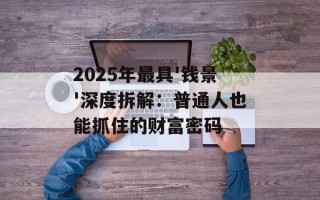 2025年最具'钱景'深度拆解：普通人也能抓住的财富密码
