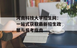 河南科技大学招生网：一站式获取最新招生政策与报考指南