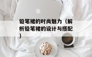 铅笔裙的时尚魅力（解析铅笔裙的设计与搭配）