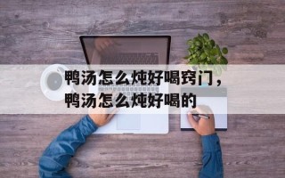 鸭汤怎么炖好喝窍门，鸭汤怎么炖好喝的